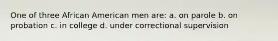 One of three African American men are: a. on parole b. on probation c. in college d. under correctional supervision