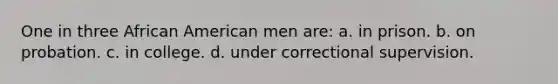 One in three African American men are: a. in prison. b. on probation. c. in college. d. under correctional supervision.