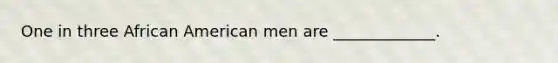 One in three African American men are _____________.