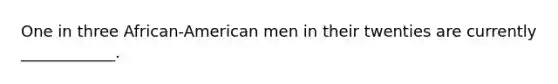 One in three African-American men in their twenties are currently ____________.