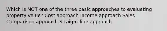 Which is NOT one of the three basic approaches to evaluating property value? Cost approach Income approach Sales Comparison approach Straight-line approach