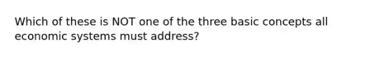 Which of these is NOT one of the three basic concepts all economic systems must address?