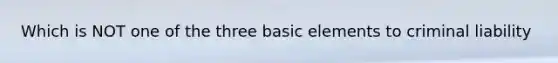 Which is NOT one of the three basic elements to criminal liability