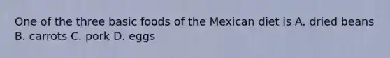 One of the three basic foods of the Mexican diet is A. dried beans B. carrots C. pork D. eggs