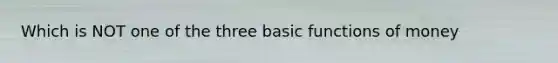 Which is NOT one of the three basic <a href='https://www.questionai.com/knowledge/kXa1cwTi7P-functions-of-money' class='anchor-knowledge'>functions of money</a>