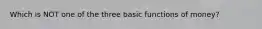 Which is NOT one of the three basic functions of money?