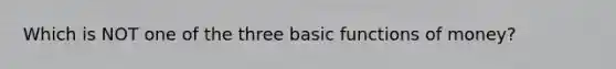 Which is NOT one of the three basic functions of money?