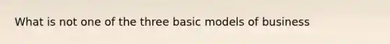 What is not one of the three basic models of business