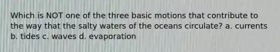 Which is NOT one of the three basic motions that contribute to the way that the salty waters of the oceans circulate? a. currents b. tides c. waves d. evaporation