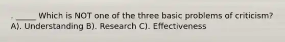 . _____ Which is NOT one of the three basic problems of criticism? A). Understanding B). Research C). Effectiveness