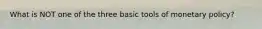 What is NOT one of the three basic tools of monetary policy?