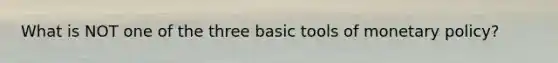 What is NOT one of the three basic tools of monetary policy?