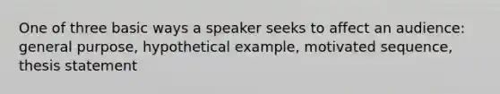 One of three basic ways a speaker seeks to affect an audience: general purpose, hypothetical example, motivated sequence, thesis statement