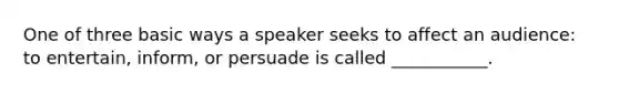 One of three basic ways a speaker seeks to affect an audience: to entertain, inform, or persuade is called ___________.