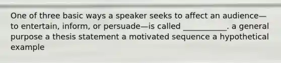 One of three basic ways a speaker seeks to affect an audience—to entertain, inform, or persuade—is called ___________. a general purpose a thesis statement a motivated sequence a hypothetical example