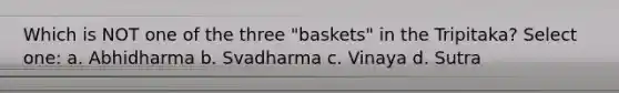 Which is NOT one of the three "baskets" in the Tripitaka? Select one: a. Abhidharma b. Svadharma c. Vinaya d. Sutra