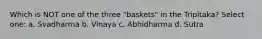 Which is NOT one of the three "baskets" in the Tripitaka? Select one: a. Svadharma b. Vinaya c. Abhidharma d. Sutra