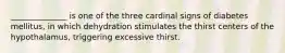 ______________ is one of the three cardinal signs of diabetes mellitus, in which dehydration stimulates the thirst centers of the hypothalamus, triggering excessive thirst.