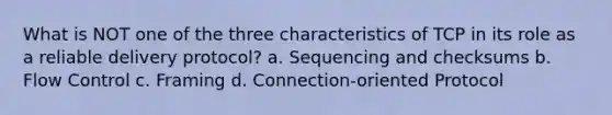 What is NOT one of the three characteristics of TCP in its role as a reliable delivery protocol? a. Sequencing and checksums b. Flow Control c. Framing d. Connection-oriented Protocol