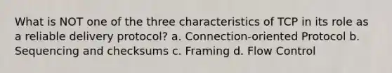 What is NOT one of the three characteristics of TCP in its role as a reliable delivery protocol?​ a. ​Connection-oriented Protocol b. ​Sequencing and checksums c. ​Framing d. ​Flow Control