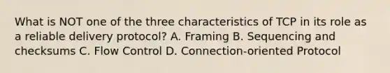 What is NOT one of the three characteristics of TCP in its role as a reliable delivery protocol? A. Framing B. Sequencing and checksums C. Flow Control D. Connection-oriented Protocol