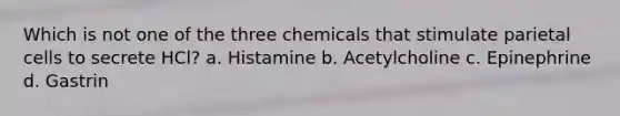 Which is not one of the three chemicals that stimulate parietal cells to secrete HCl? a. Histamine b. Acetylcholine c. Epinephrine d. Gastrin