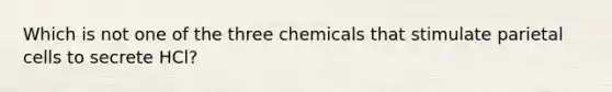 Which is not one of the three chemicals that stimulate parietal cells to secrete HCl?