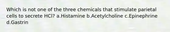 Which is not one of the three chemicals that stimulate parietal cells to secrete HCl? a.Histamine b.Acetylcholine c.Epinephrine d.Gastrin