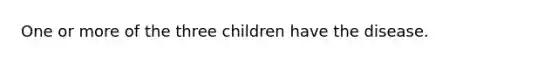 One or more of the three children have the disease.