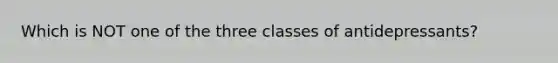 Which is NOT one of the three classes of antidepressants?