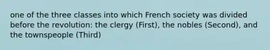 one of the three classes into which French society was divided before the revolution: the clergy (First), the nobles (Second), and the townspeople (Third)