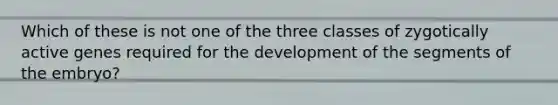 Which of these is not one of the three classes of zygotically active genes required for the development of the segments of the embryo?