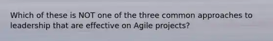 Which of these is NOT one of the three common approaches to leadership that are effective on Agile projects?