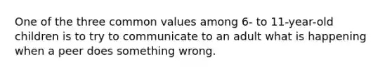 One of the three common values among 6- to 11-year-old children is to try to communicate to an adult what is happening when a peer does something wrong.