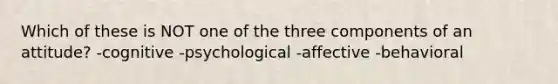 Which of these is NOT one of the three components of an attitude? -cognitive -psychological -affective -behavioral