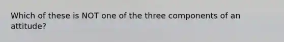 Which of these is NOT one of the three components of an attitude?