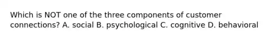 Which is NOT one of the three components of customer connections? A. social B. psychological C. cognitive D. behavioral