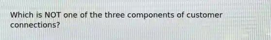 Which is NOT one of the three components of customer connections?