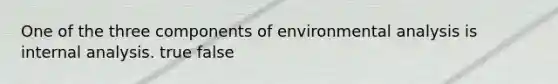 One of the three components of environmental analysis is internal analysis. true false