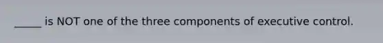 _____ is NOT one of the three components of executive control.