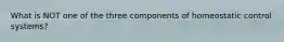 What is NOT one of the three components of homeostatic control systems?