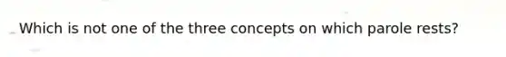 Which is not one of the three concepts on which parole rests?