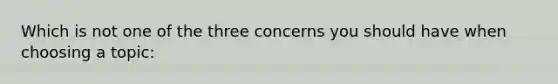 Which is not one of the three concerns you should have when choosing a topic: