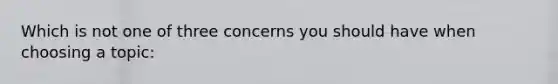 Which is not one of three concerns you should have when choosing a topic: