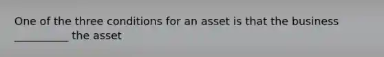 One of the three conditions for an asset is that the business __________ the asset