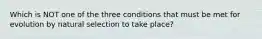 Which is NOT one of the three conditions that must be met for evolution by natural selection to take place?