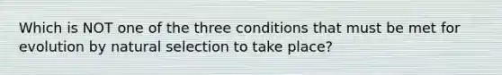 Which is NOT one of the three conditions that must be met for evolution by natural selection to take place?