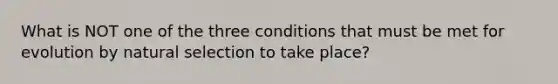 What is NOT one of the three conditions that must be met for evolution by natural selection to take place?