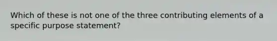 Which of these is not one of the three contributing elements of a specific purpose statement?