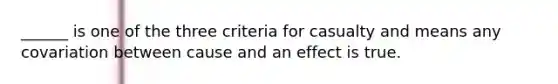 ______ is one of the three criteria for casualty and means any covariation between cause and an effect is true.